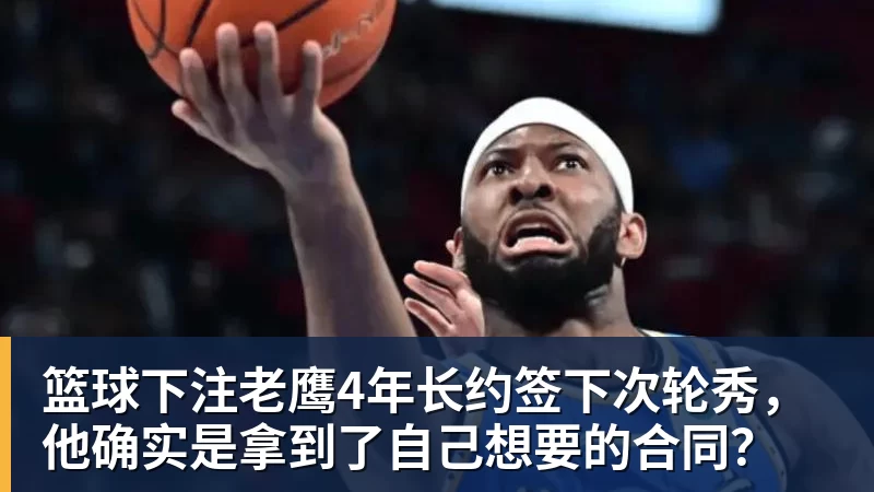 篮球下注老鹰4年长约签下次轮秀，他确实是拿到了自己想要的合同？