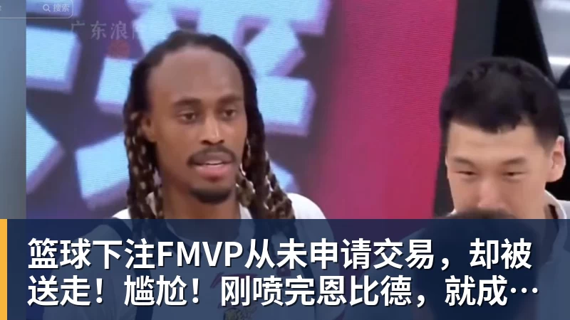篮球下注FMVP从未申请交易，却被送走！尴尬！刚喷完恩比德，就成队友！