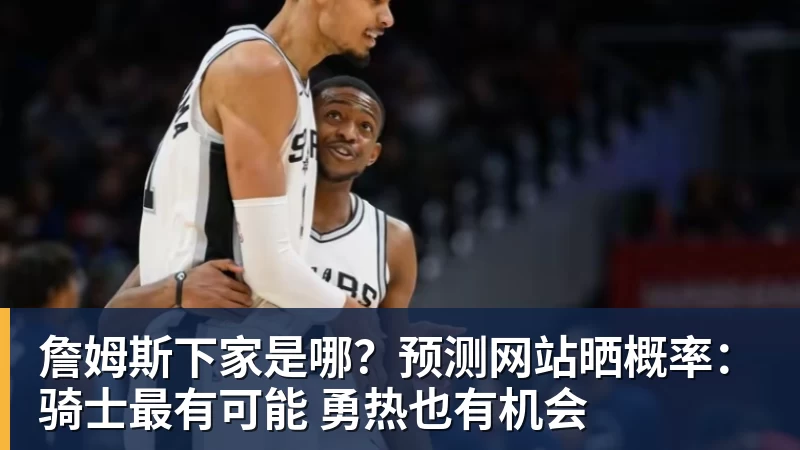 詹姆斯下家是哪？预测网站晒概率：骑士最有可能 勇热也有机会