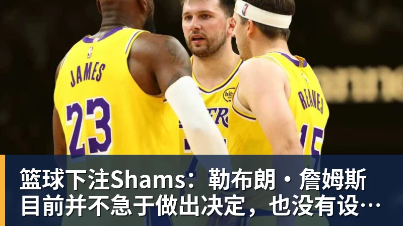 篮球下注Shams:勒布朗·詹姆斯目前并不急于做出决定,也没有设定时间表