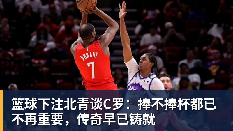 篮球下注北青谈C罗：捧不捧杯都已不再重要，传奇早已铸就
