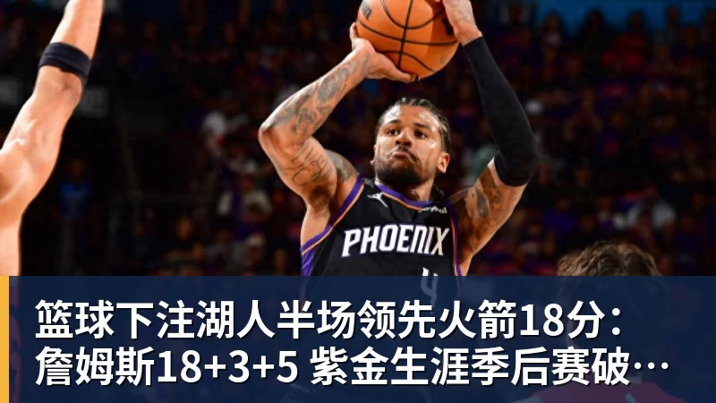 篮球下注湖人半场领先火箭18分:詹姆斯18+3+5 紫金生涯季后赛破1500分