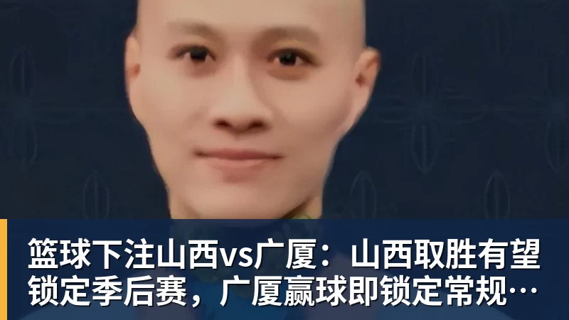篮球下注山西vs广厦:山西取胜有望锁定季后赛,广厦赢球即锁定常规赛亚军